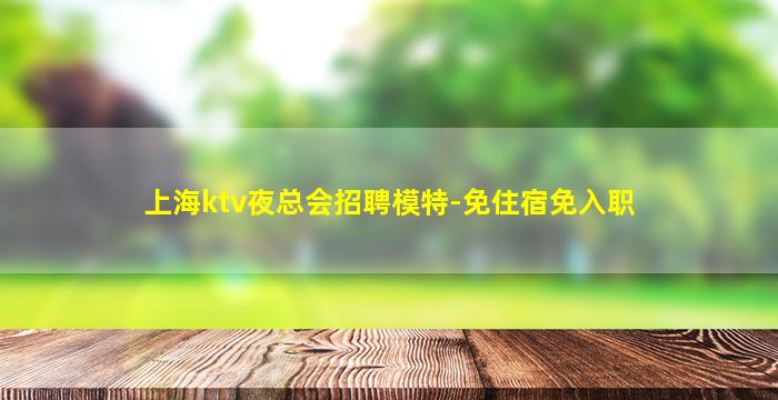 上海ktv夜总会招聘模特-免住宿免入职